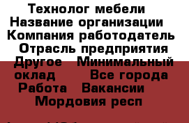 Технолог мебели › Название организации ­ Компания-работодатель › Отрасль предприятия ­ Другое › Минимальный оклад ­ 1 - Все города Работа » Вакансии   . Мордовия респ.